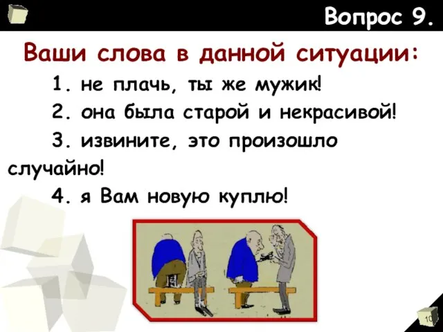 Ваши слова в данной ситуации: 1. не плачь, ты же мужик! 2.