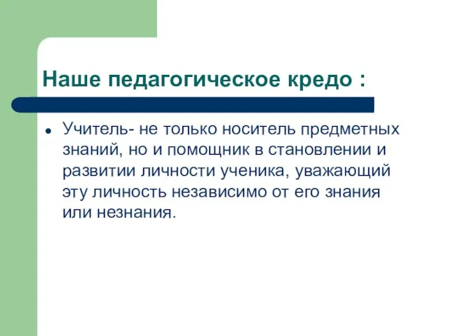 Наше педагогическое кредо : Учитель- не только носитель предметных знаний, но и