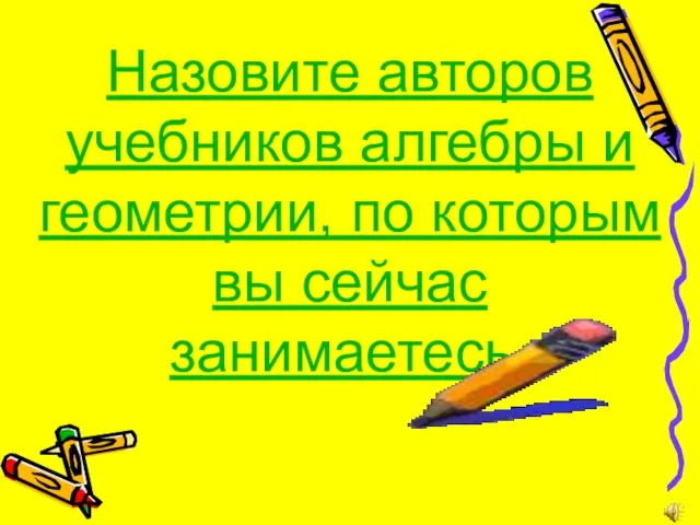 Назовите авторов учебников алгебры и геометрии, по которым вы сейчас занимаетесь.