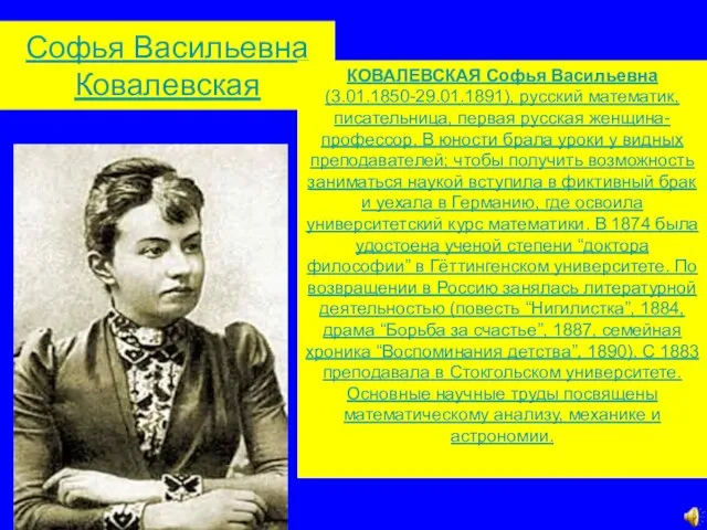 Софья Васильевна Ковалевская КОВАЛЕВСКАЯ Софья Васильевна (3.01.1850-29.01.1891), русский математик, писательница, первая русская