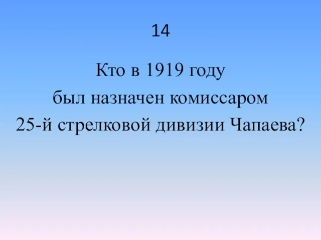 14 Кто в 1919 году был назначен комиссаром 25-й стрелковой дивизии Чапаева?