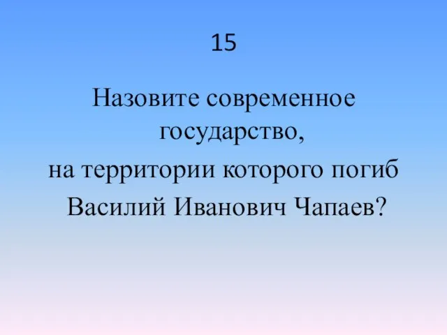 15 Назовите современное государство, на территории которого погиб Василий Иванович Чапаев?