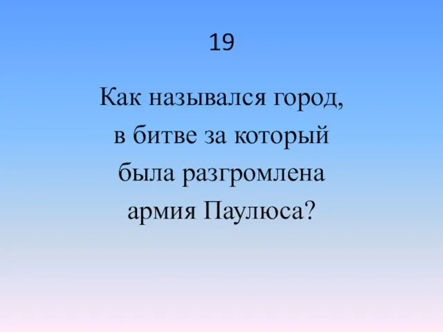 19 Как назывался город, в битве за который была разгромлена армия Паулюса?