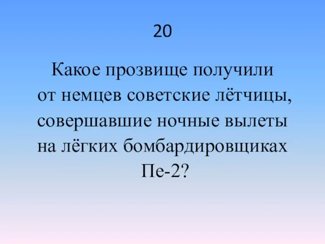 20 Какое прозвище получили от немцев советские лётчицы, совершавшие ночные вылеты на лёгких бомбардировщиках Пе-2?