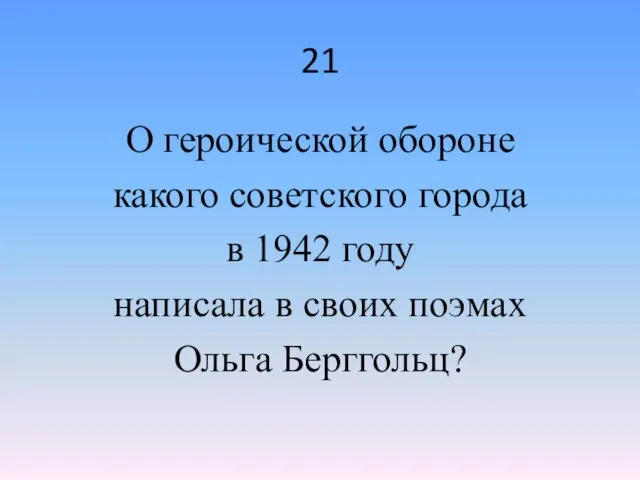 21 О героической обороне какого советского города в 1942 году написала в своих поэмах Ольга Берггольц?