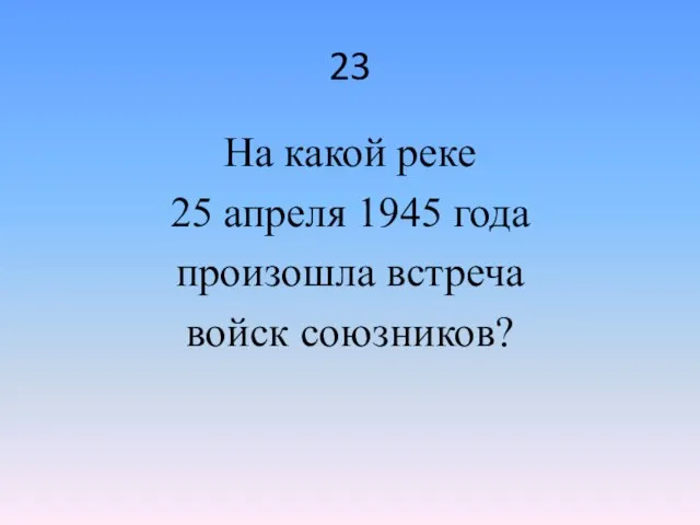 23 На какой реке 25 апреля 1945 года произошла встреча войск союзников?