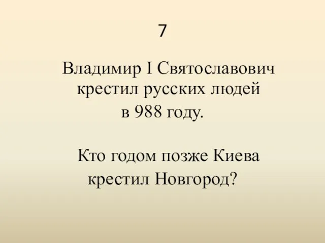 7 Владимир I Святославович крестил русских людей в 988 году. Кто годом позже Киева крестил Новгород?