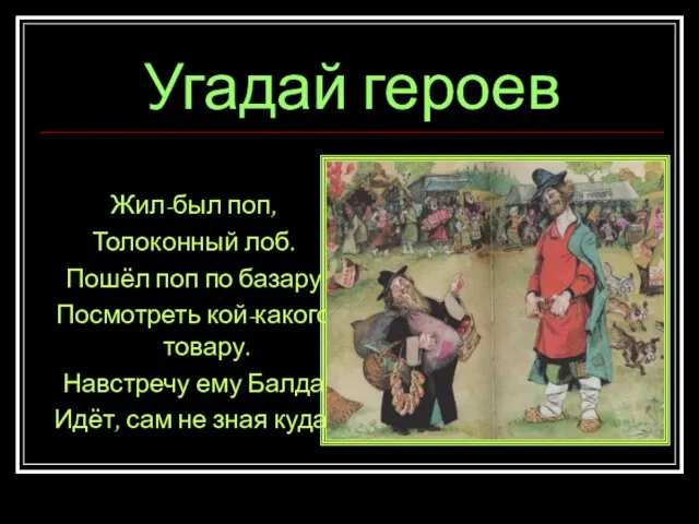 Угадай героев Жил-был поп, Толоконный лоб. Пошёл поп по базару Посмотреть кой-какого