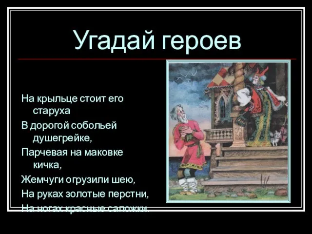 Угадай героев На крыльце стоит его старуха В дорогой собольей душегрейке, Парчевая