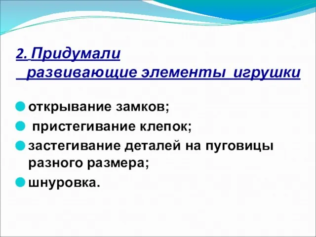 2. Придумали развивающие элементы игрушки открывание замков; пристегивание клепок; застегивание деталей на пуговицы разного размера; шнуровка.