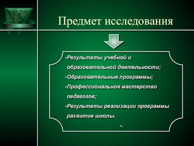 Предмет исследования Результаты учебной и образовательной деятельности; Образовательные программы; Профессиональное мастерство педагогов;