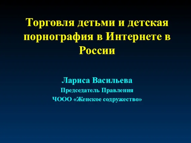 Торговля детьми и детская порнография в Интернете в России Лариса Васильева Председатель Правления ЧООО «Женское содружество»