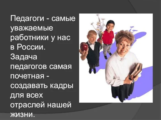 Педагоги - самые уважаемые работники у нас в России. Задача педагогов самая