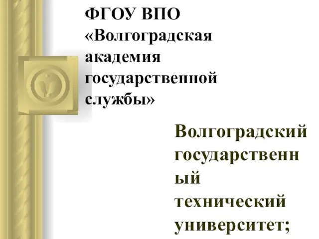 ФГОУ ВПО «Волгоградская академия государственной службы» Волгоградский государственный технический университет;