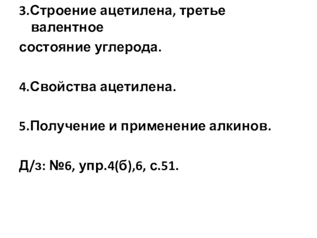 3.Строение ацетилена, третье валентное состояние углерода. 4.Свойства ацетилена. 5.Получение и применение алкинов. Д/з: №6, упр.4(б),6, с.51.