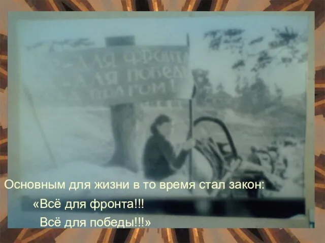 Основным для жизни в то время стал закон: «Всё для фронта!!! Всё для победы!!!»