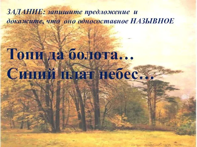 ЗАДАНИЕ: запишите предложение и докажите, что оно односоставное НАЗЫВНОЕ Топи да болота… Синий плат небес…