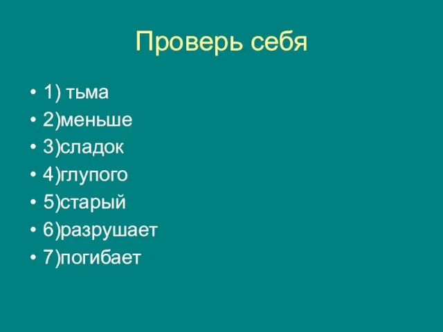 Проверь себя 1) тьма 2)меньше 3)сладок 4)глупого 5)старый 6)разрушает 7)погибает