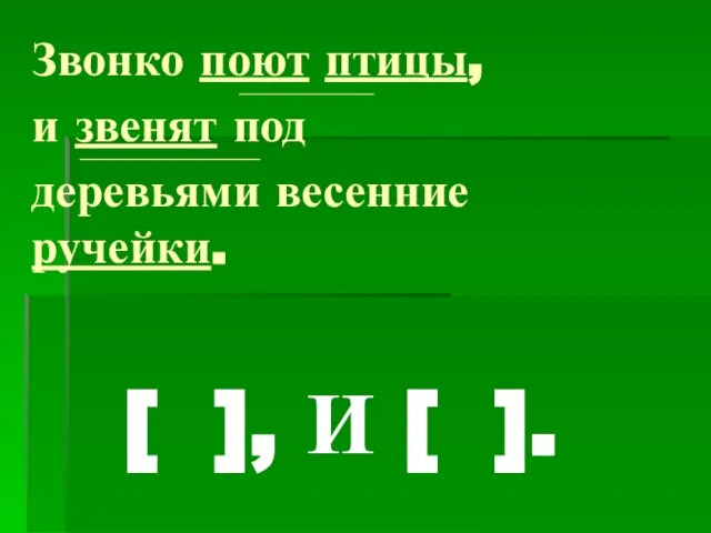 Звонко поют птицы, __________________________________ и звенят под ____________________________________________________ деревьями весенние ручейки. [ ], И [ ].