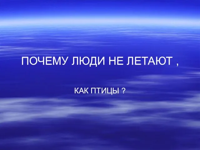 ПОЧЕМУ ЛЮДИ НЕ ЛЕТАЮТ , КАК ПТИЦЫ ?