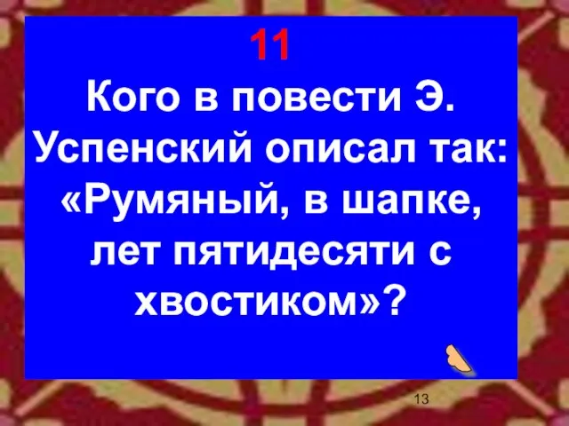 11 Кого в повести Э.Успенский описал так: «Румяный, в шапке, лет пятидесяти с хвостиком»?