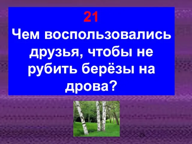 21 Чем воспользовались друзья, чтобы не рубить берёзы на дрова?