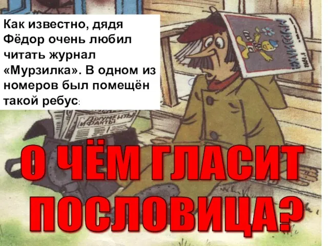 О ЧЁМ ГЛАСИТ ПОСЛОВИЦА? Как известно, дядя Фёдор очень любил читать журнал