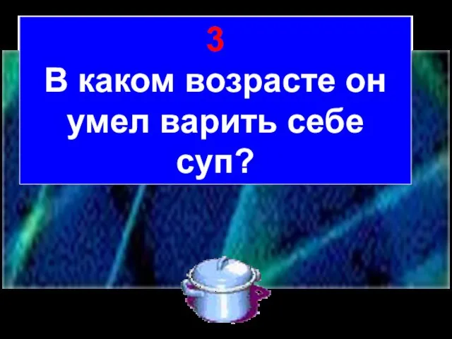 3 В каком возрасте он умел варить себе суп?