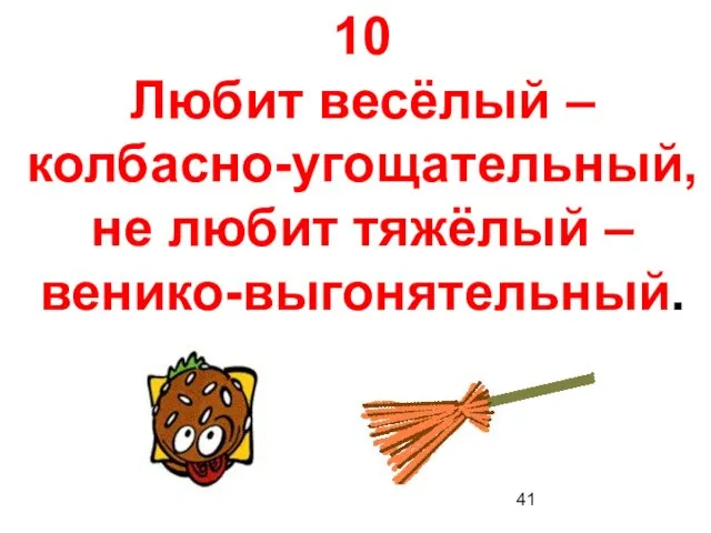 10 Любит весёлый – колбасно-угощательный, не любит тяжёлый – венико-выгонятельный.