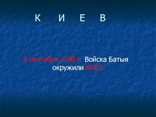 К И Е В 5 сентября 1240 г. Войска Батыя окружили КИЕВ.