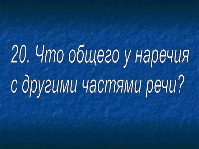 20. Что общего у наречия с другими частями речи?