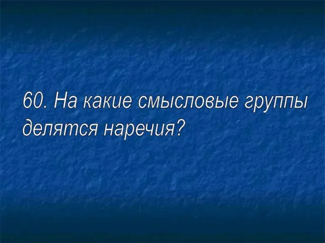 60. На какие смысловые группы делятся наречия?