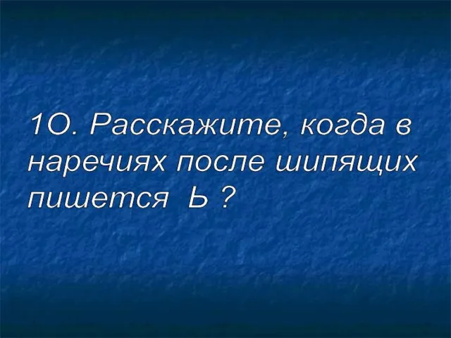 1О. Расскажите, когда в наречиях после шипящих пишется Ь ?