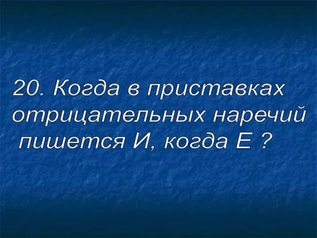 20. Когда в приставках отрицательных наречий пишется И, когда Е ?