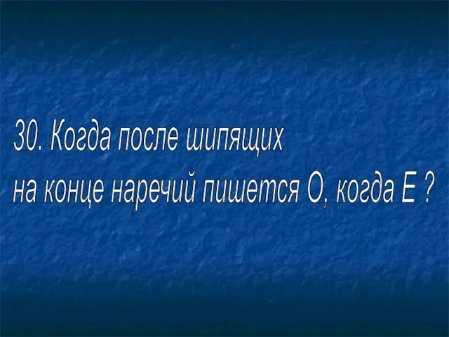 30. Когда после шипящих на конце наречий пишется О, когда Е ?