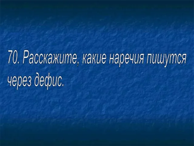 70. Расскажите, какие наречия пишутся через дефис.