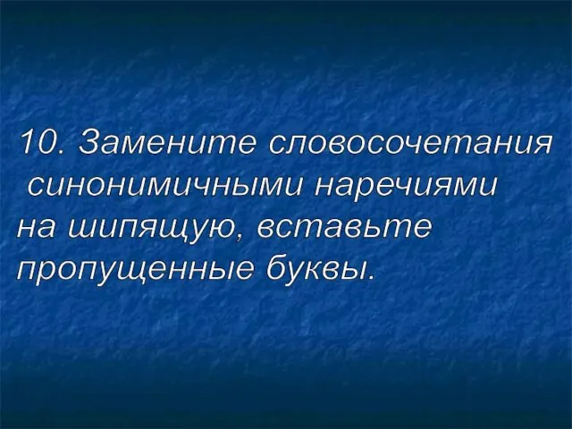 10. Замените словосочетания синонимичными наречиями на шипящую, вставьте пропущенные буквы.