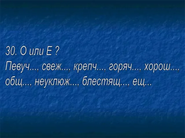 30. О или Е ? Певуч..., свеж..., крепч..., горяч..., хорош..., общ..., неуклюж..., блестящ..., ещ...