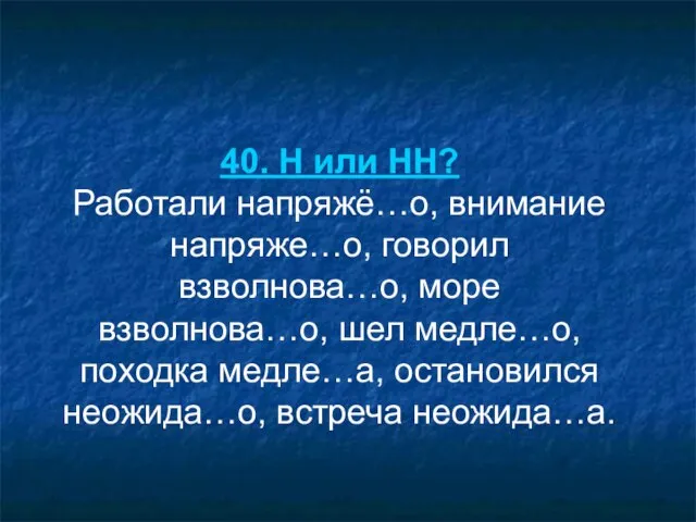 40. Н или НН? Работали напряжё…о, внимание напряже…о, говорил взволнова…о, море взволнова…о,