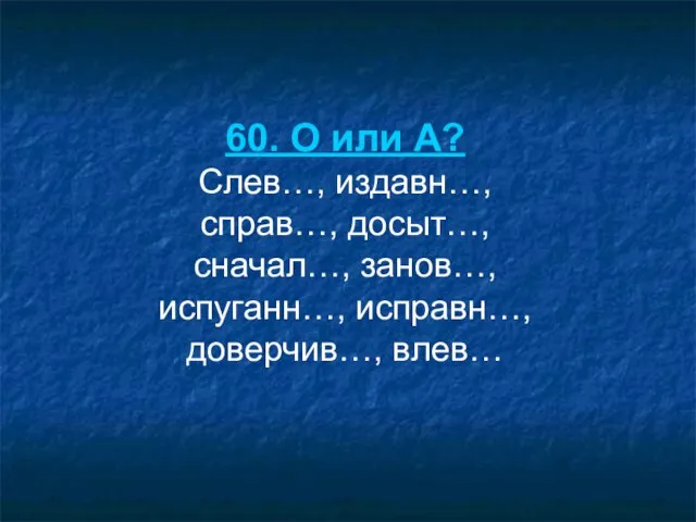 60. О или А? Слев…, издавн…, справ…, досыт…, сначал…, занов…, испуганн…, исправн…, доверчив…, влев…