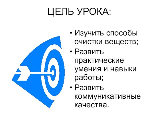 ЦЕЛЬ УРОКА: Изучить способы очистки веществ; Развить практические умения и навыки работы; Развить коммуникативные качества.