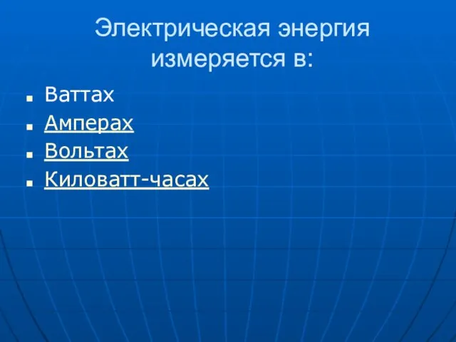 Электрическая энергия измеряется в: Ваттах Амперах Вольтах Киловатт-часах