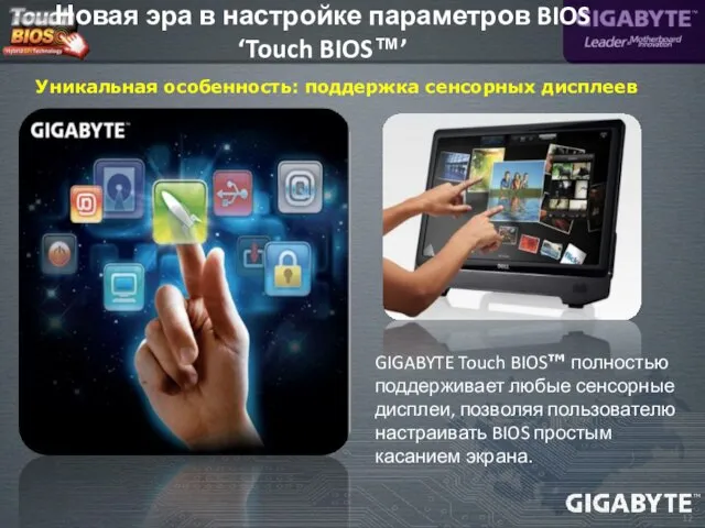 GIGABYTE Touch BIOS™ полностью поддерживает любые сенсорные дисплеи, позволяя пользователю настраивать BIOS