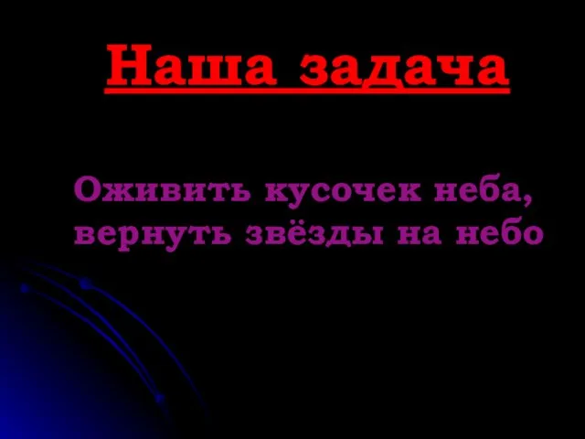 Наша задача Оживить кусочек неба, вернуть звёзды на небо