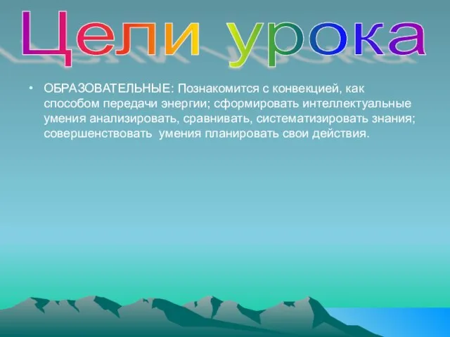 ОБРАЗОВАТЕЛЬНЫЕ: Познакомится с конвекцией, как способом передачи энергии; сформировать интеллектуальные умения анализировать,