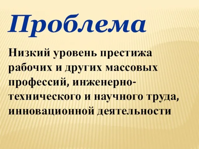 Проблема Низкий уровень престижа рабочих и других массовых профессий, инженерно- технического и научного труда, инновационной деятельности