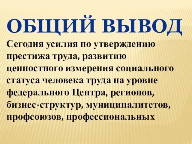 ОБЩИЙ ВЫВОД Сегодня усилия по утверждению престижа труда, развитию ценностного измерения социального