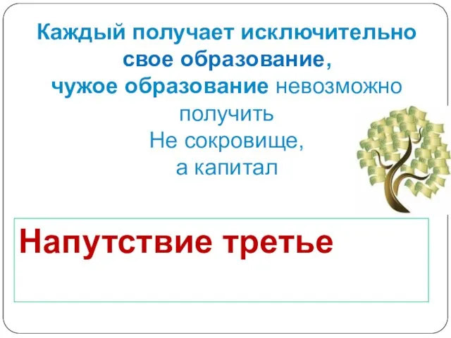 Каждый получает исключительно свое образование, чужое образование невозможно получить Не сокровище, а капитал Напутствие третье