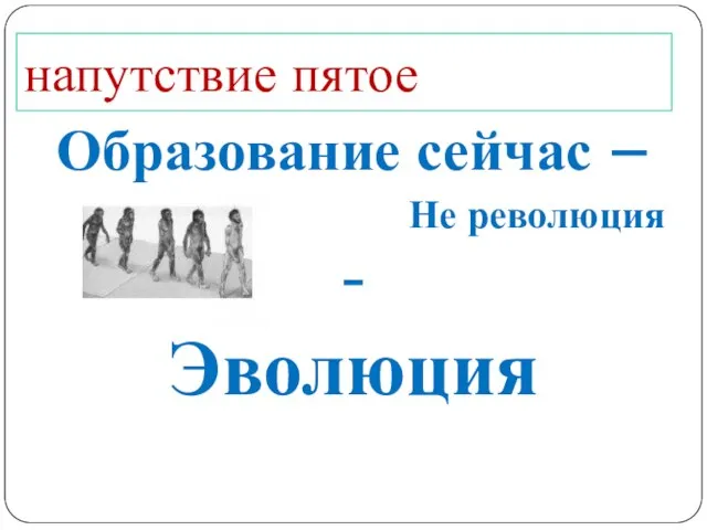 напутствие пятое Образование сейчас – Не революция - Эволюция