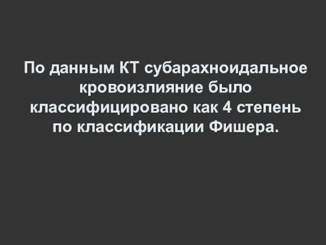 По данным КТ субарахноидальное кровоизлияние было классифицировано как 4 степень по классификации Фишера.